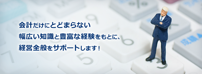 会計だけにとどまらない幅広い知識と豊富な経験をもとに、経営全般をサポートします！